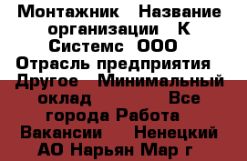 Монтажник › Название организации ­ К Системс, ООО › Отрасль предприятия ­ Другое › Минимальный оклад ­ 15 000 - Все города Работа » Вакансии   . Ненецкий АО,Нарьян-Мар г.